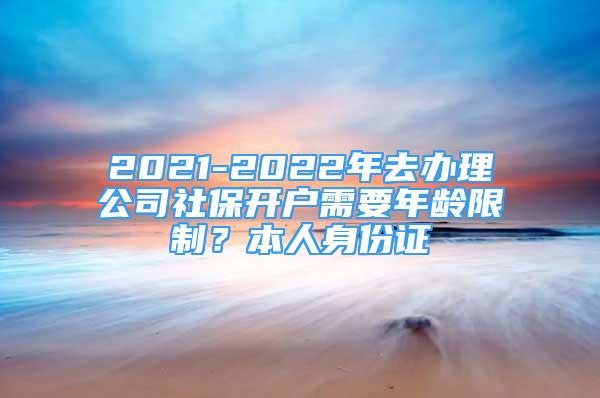 2021-2022年去辦理公司社保開戶需要年齡限制？本人身份證