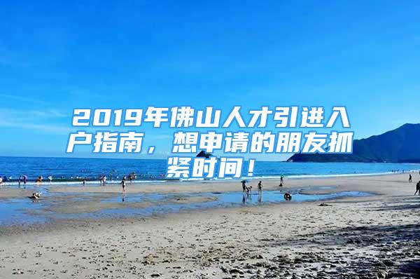 2019年佛山人才引進(jìn)入戶指南，想申請(qǐng)的朋友抓緊時(shí)間！