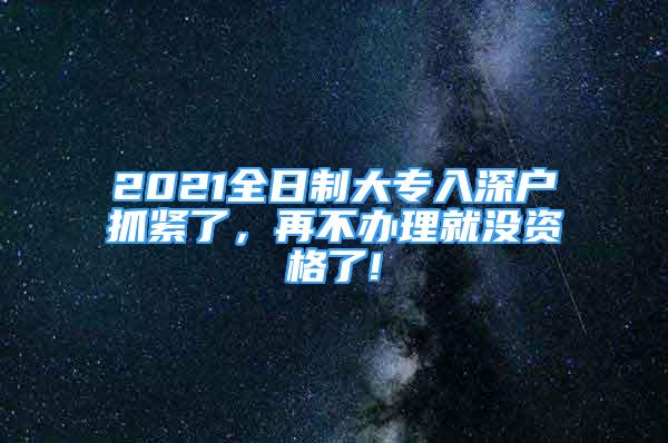 2021全日制大專入深戶抓緊了，再不辦理就沒資格了!