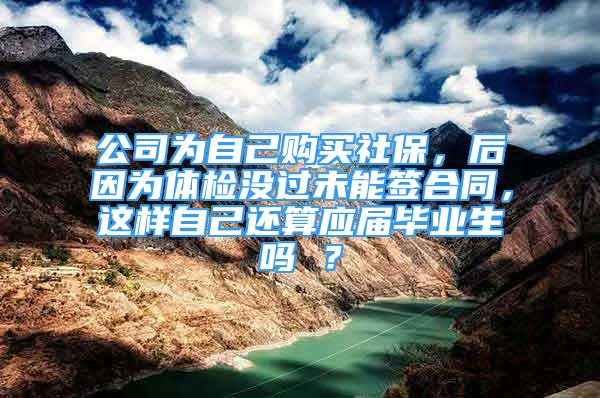 公司為自己購買社保，后因?yàn)轶w檢沒過未能簽合同，這樣自己還算應(yīng)屆畢業(yè)生嗎 ？