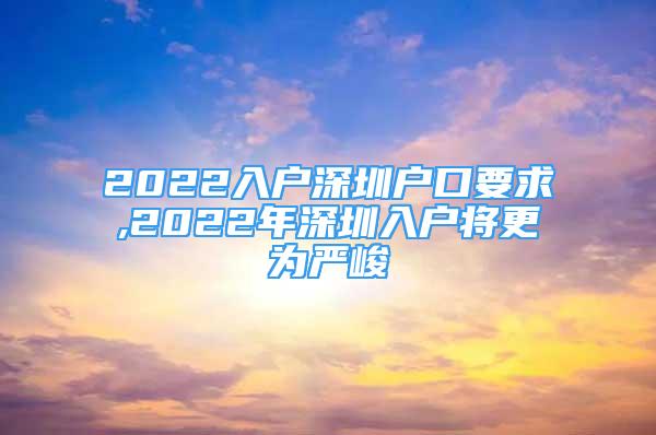 2022入戶深圳戶口要求,2022年深圳入戶將更為嚴(yán)峻