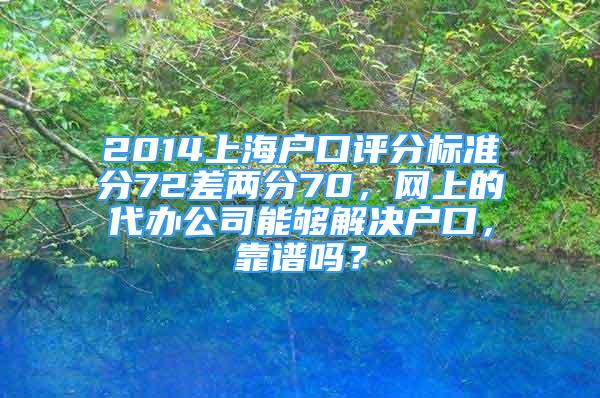 2014上海戶口評分標(biāo)準(zhǔn)分72差兩分70，網(wǎng)上的代辦公司能夠解決戶口，靠譜嗎？