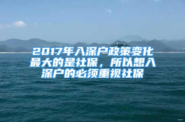 2017年入深戶政策變化最大的是社保，所以想入深戶的必須重視社保