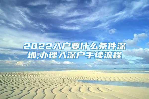 2022入戶要什么條件深圳,辦理入深戶手續(xù)流程