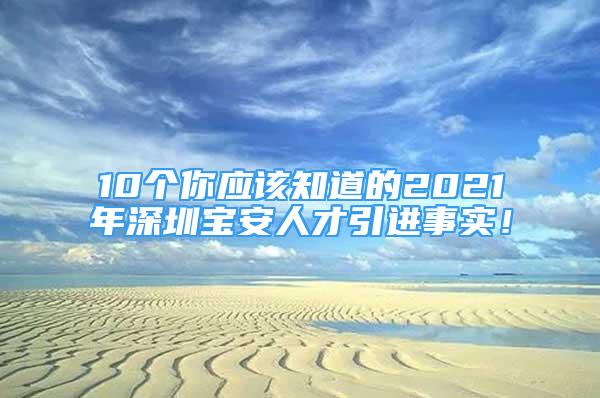 10個(gè)你應(yīng)該知道的2021年深圳寶安人才引進(jìn)事實(shí)！