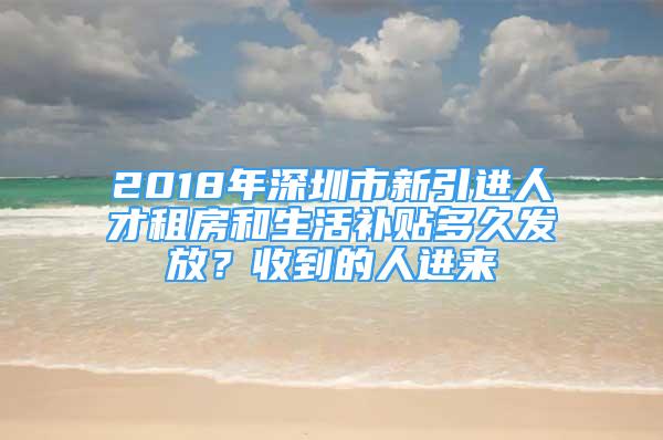 2018年深圳市新引進人才租房和生活補貼多久發(fā)放？收到的人進來