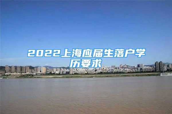 2022上海應屆生落戶學歷要求