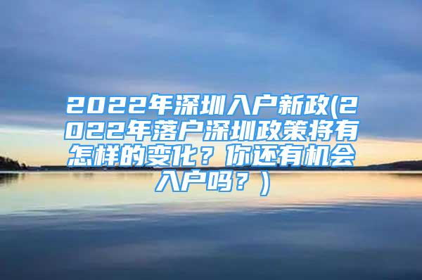 2022年深圳入戶新政(2022年落戶深圳政策將有怎樣的變化？你還有機(jī)會(huì)入戶嗎？)