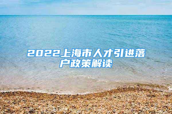 2022上海市人才引進(jìn)落戶政策解讀