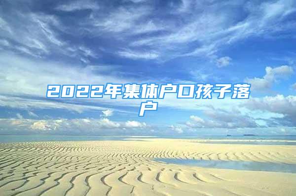 2022年集體戶口孩子落戶