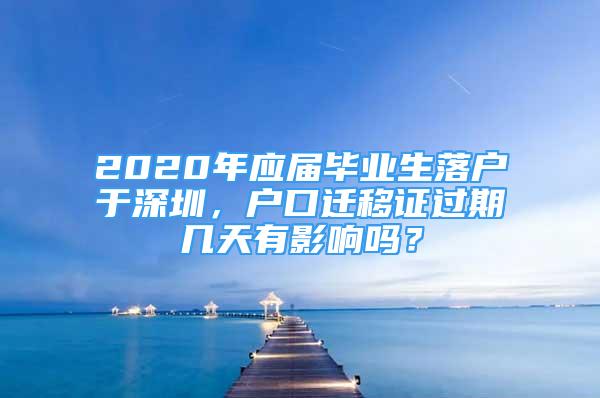 2020年應(yīng)屆畢業(yè)生落戶于深圳，戶口遷移證過期幾天有影響嗎？