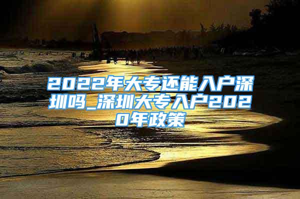 2022年大專還能入戶深圳嗎_深圳大專入戶2020年政策