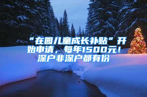 “在園兒童成長補貼”開始申請，每年1500元！深戶非深戶都有份