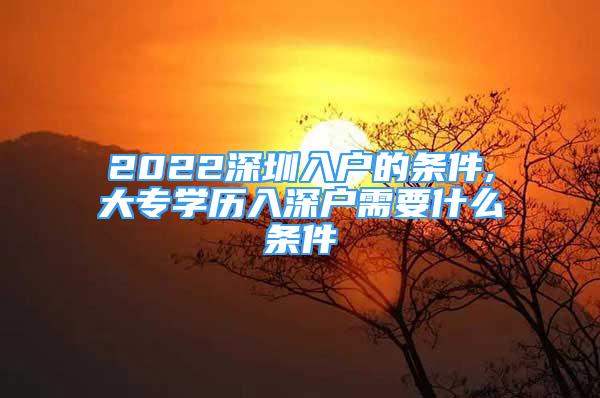 2022深圳入戶的條件,大專學歷入深戶需要什么條件