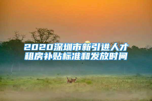 2020深圳市新引進(jìn)人才租房補貼標(biāo)準(zhǔn)和發(fā)放時間