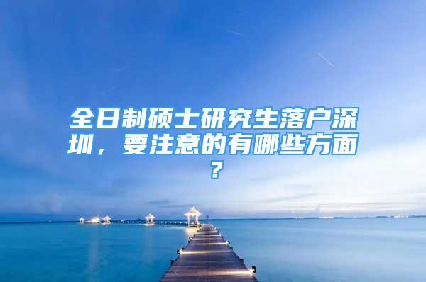 全日制碩士研究生落戶深圳，要注意的有哪些方面？