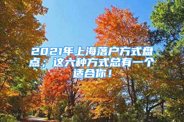 2021年上海落戶方式盤點(diǎn)；這六種方式總有一個(gè)適合你！