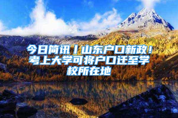 今日簡(jiǎn)訊丨山東戶口新政！考上大學(xué)可將戶口遷至學(xué)校所在地