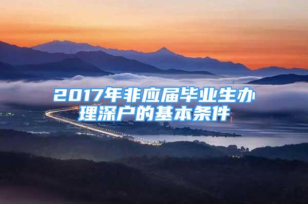 2017年非應屆畢業(yè)生辦理深戶的基本條件