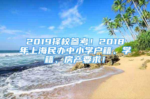 2019擇校參考！2018年上海民辦中小學(xué)戶籍、學(xué)籍、房產(chǎn)要求！