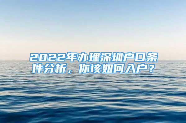 2022年辦理深圳戶口條件分析，你該如何入戶？