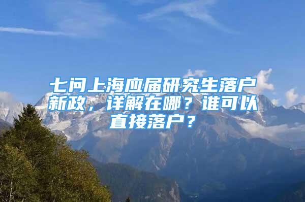 七問上海應屆研究生落戶新政，詳解在哪？誰可以直接落戶？