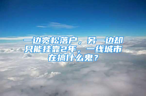 一邊寬松落戶，另一邊卻只能掛靠2年，一線城市在搞什么鬼？