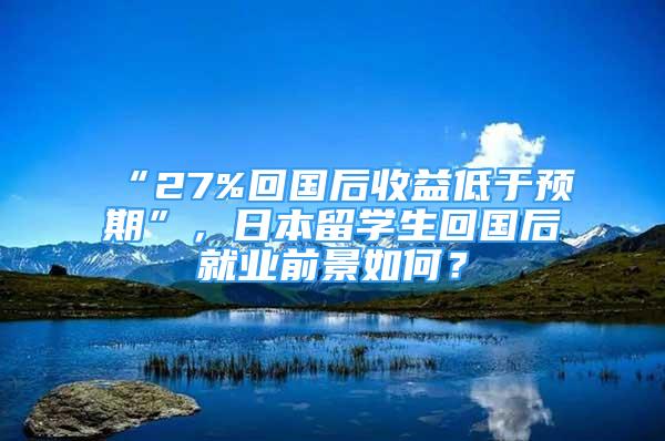 “27%回國(guó)后收益低于預(yù)期”，日本留學(xué)生回國(guó)后就業(yè)前景如何？