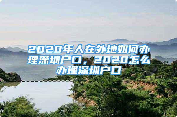 2020年人在外地如何辦理深圳戶口，2020怎么辦理深圳戶口