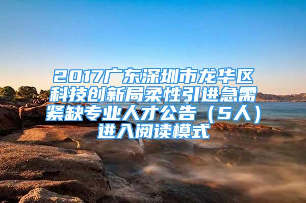 2017廣東深圳市龍華區(qū)科技創(chuàng)新局柔性引進(jìn)急需緊缺專(zhuān)業(yè)人才公告（5人）進(jìn)入閱讀模式