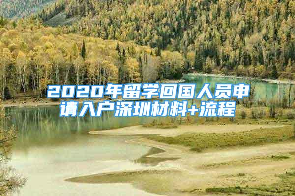 2020年留學(xué)回國人員申請入戶深圳材料+流程