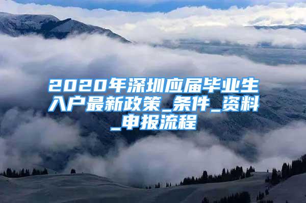 2020年深圳應(yīng)屆畢業(yè)生入戶最新政策_(dá)條件_資料_申報流程