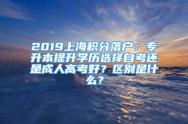 2019上海積分落戶：專升本提升學歷選擇自考還是成人高考好？區(qū)別是什么？