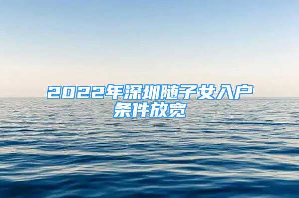 2022年深圳隨子女入戶條件放寬