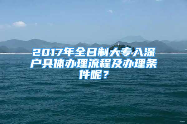 2017年全日制大專入深戶具體辦理流程及辦理?xiàng)l件呢？