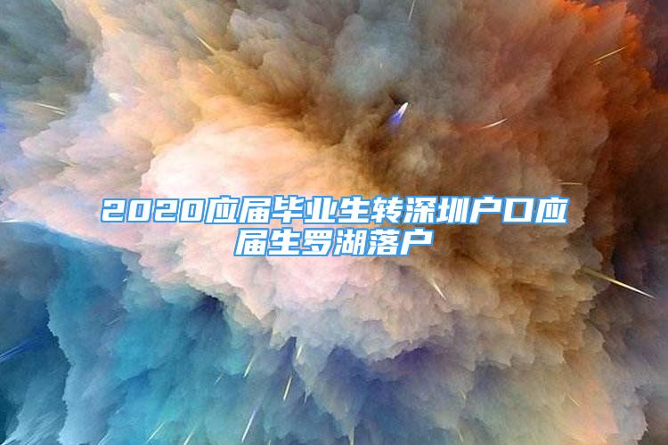 2020應屆畢業(yè)生轉(zhuǎn)深圳戶口應屆生羅湖落戶