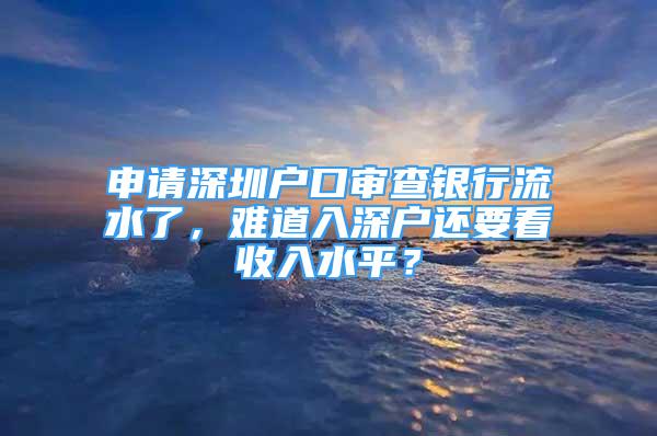 申請(qǐng)深圳戶口審查銀行流水了，難道入深戶還要看收入水平？