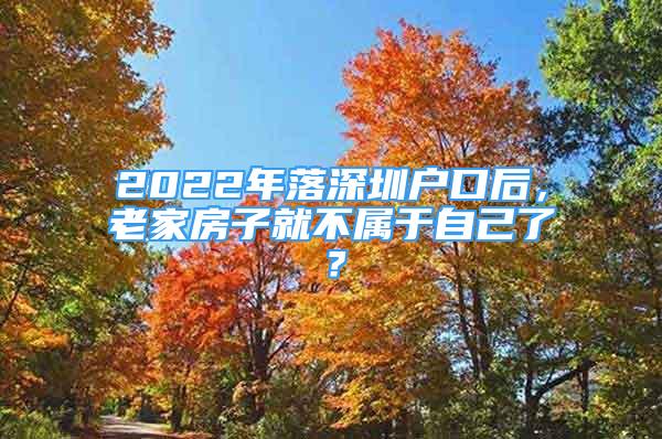 2022年落深圳戶口后，老家房子就不屬于自己了？