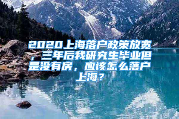 2020上海落戶政策放寬，三年后我研究生畢業(yè)但是沒有房，應(yīng)該怎么落戶上海？