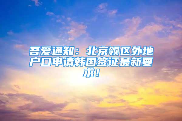 吾愛通知：北京領(lǐng)區(qū)外地戶口申請(qǐng)韓國(guó)簽證最新要求！