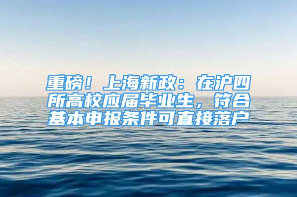 重磅！上海新政：在滬四所高校應(yīng)屆畢業(yè)生，符合基本申報條件可直接落戶