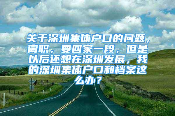 關(guān)于深圳集體戶口的問題，離職，要回家一段，但是以后還想在深圳發(fā)展，我的深圳集體戶口和檔案這么辦？