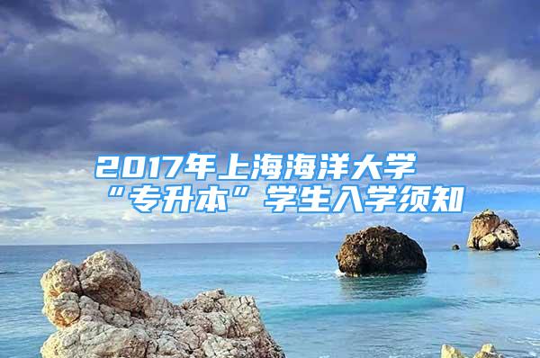 2017年上海海洋大學(xué)“專(zhuān)升本”學(xué)生入學(xué)須知