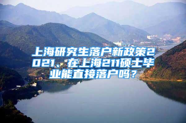 上海研究生落戶新政策2021、在上海211碩士畢業(yè)能直接落戶嗎？