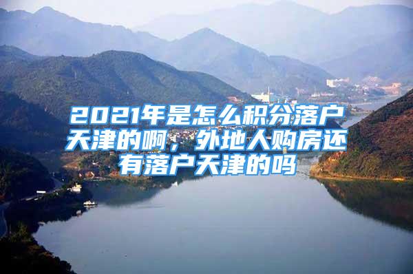 2021年是怎么積分落戶天津的啊，外地人購房還有落戶天津的嗎