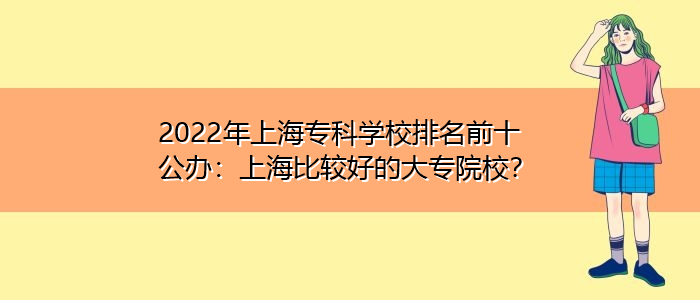 2022年上海?？茖W校排名前十公辦：上海比較好的大專院校？