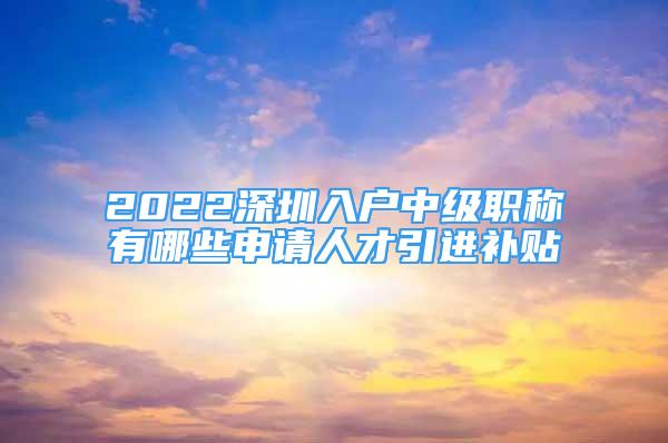 2022深圳入戶中級職稱有哪些申請人才引進補貼