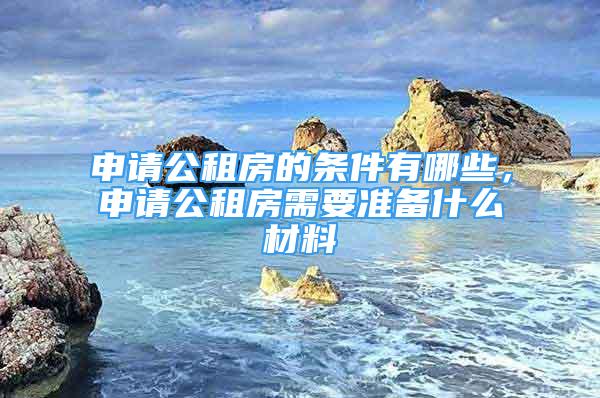 申請公租房的條件有哪些，申請公租房需要準(zhǔn)備什么材料