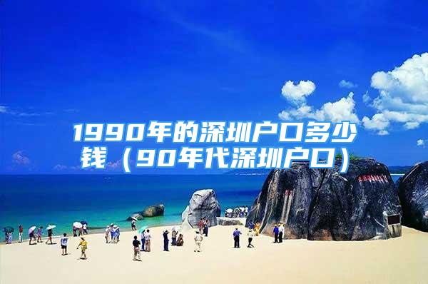 1990年的深圳戶口多少錢（90年代深圳戶口）