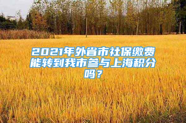 2021年外省市社保繳費(fèi)能轉(zhuǎn)到我市參與上海積分嗎？